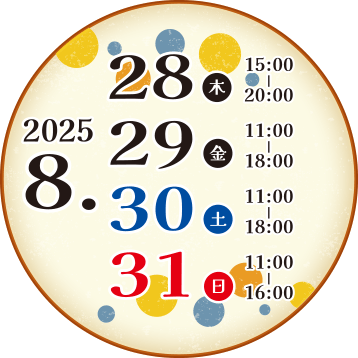 2025.8.28（木）15:00〜20:00｜2025.8.29（金）11:00〜18:00｜2025.8.30（土）11:00〜18:00｜2025.8.31（日）11:00〜16:00
