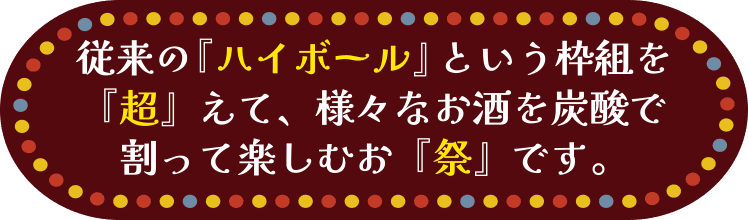 従来の「ハイボール」という枠組を「超」えて、様々なお酒を炭酸で割って楽しむお「祭」です。