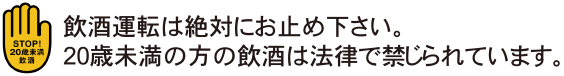 飲酒運転は絶対にお止め下さい。20歳未満の方の飲酒は法律で禁じられています。