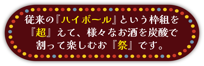 従来の「ハイボール」という枠組を「超」えて、様々なお酒を炭酸で割って楽しむお「祭」です。